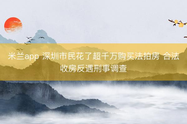 米兰app 深圳市民花了超千万购买法拍房 合法收房反遇刑事调查