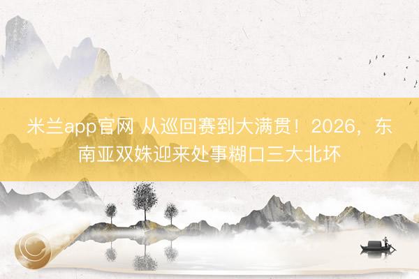 米兰app官网 从巡回赛到大满贯！2026，东南亚双姝迎来处事糊口三大北坏
