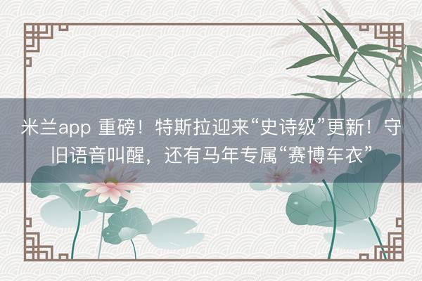 米兰app 重磅！特斯拉迎来“史诗级”更新！守旧语音叫醒，还有马年专属“赛博车衣”