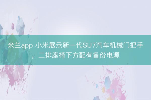 米兰app 小米展示新一代SU7汽车机械门把手，二排座椅下方配有备份电源