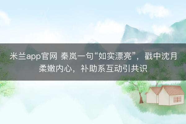 米兰app官网 秦岚一句“如实漂亮”，戳中沈月柔嫩内心，补助系互动引共识