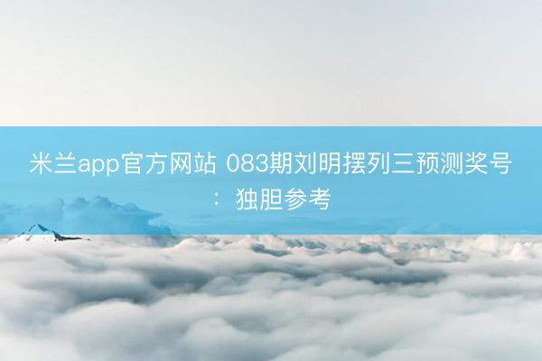 米兰app官方网站 083期刘明摆列三预测奖号：独胆参考