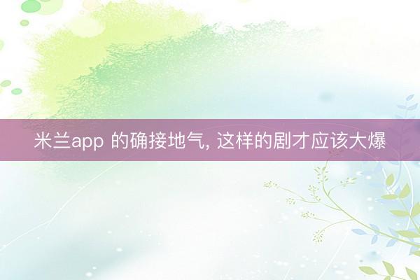 米兰app 的确接地气, 这样的剧才应该大爆