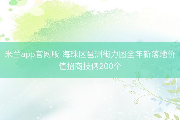 米兰app官网版 海珠区琶洲街力图全年新落地价值招商技俩200个