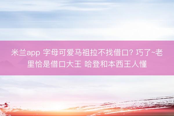 米兰app 字母可爱马祖拉不找借口? 巧了~老里恰是借口大王 哈登和本西王人懂