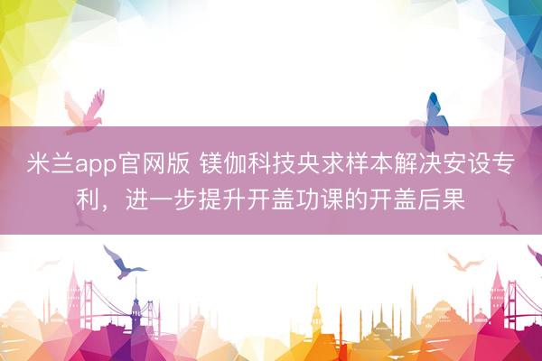 米兰app官网版 镁伽科技央求样本解决安设专利，进一步提升开盖功课的开盖后果