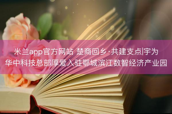 米兰app官方网站 楚商回乡·共建支点|宇为华中科技总部厚爱入驻鄂城滨江数智经济产业园