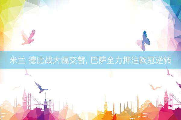 米兰 德比战大幅交替, 巴萨全力押注欧冠逆转