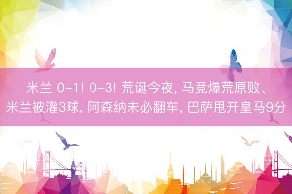 米兰 0-1! 0-3! 荒诞今夜, 马竞爆荒原败、米兰被灌3球, 阿森纳未必翻车, 巴萨甩开皇马9分
