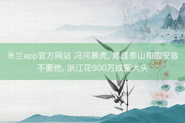 米兰app官方网站 冯河暴虎, 难怪泰山和国安皆不要他, 浙江花500万成冤大头