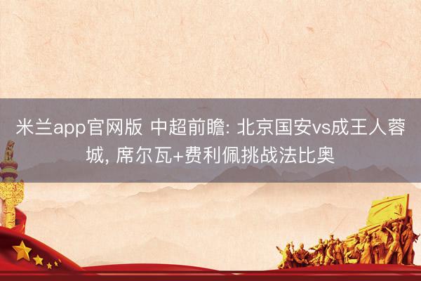 米兰app官网版 中超前瞻: 北京国安vs成王人蓉城, 席尔瓦+费利佩挑战法比奥